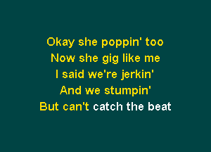 Okay she poppin' too
Now she gig like me
I said we're jerkin'

And we stumpin'
But can't catch the beat