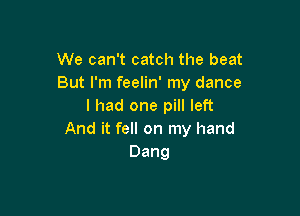 We can't catch the beat
But I'm feelin' my dance
I had one pill left

And it fell on my hand
Dang