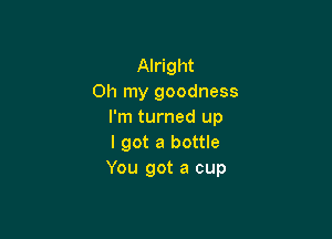 Alright
Oh my goodness
I'm turned up

I got a bottle
You got a cup