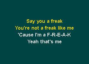 Say you a freak
You're not a freak like me

'Cause I'm a F-R-E-A-K
Yeah that's me