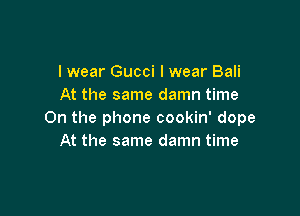 lwear Gucci I wear Bali
At the same damn time

On the phone cookin' dope
At the same damn time