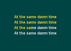 At the same damn time
At the same damn time

At the same damn time
At the same damn time