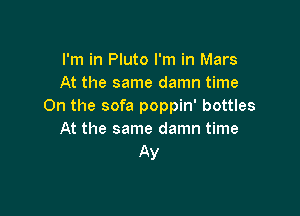 I'm in Pluto I'm in Mars
At the same damn time
On the sofa poppin' bottles

At the same damn time
Ay