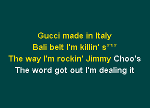 Gucci made in Italy
Bali belt I'm killin' SW

The way I'm rockin' Jimmy Choo's
The word got out I'm dealing it