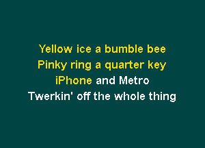 Yellow ice a bumble bee
Pinky ring a quarter key

iPhone and Metro
Twerkin' offthe whole thing