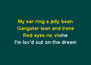 My ear ring a jelly bean
Gangster lean and Irene

Red eyes no visine
I'm loc'd out on the dream