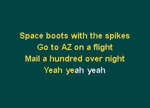 Space boots with the spikes
Go to AZ on a flight

Mail a hundred over night
Yeah yeah yeah