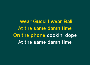 lwear Gucci I wear Bali
At the same damn time

On the phone cookin' dope
At the same damn time