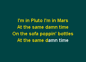 I'm in Pluto I'm in Mars
At the same damn time

On the sofa poppin' bottles
At the same damn time