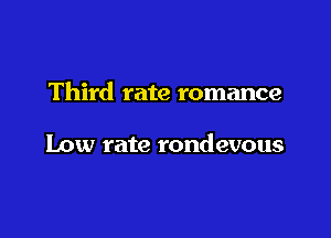 Third rate romance

Low rate rondevous