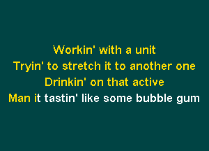 Workin' with a unit
Tryin' to stretch it to another one

Drinkin' on that active
Man it tastin' like some bubble gum