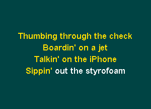 Thumbing through the check
Boardin' on a jet

Talkin' on the iPhone
Sippin' out the styrofoam