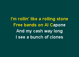 I'm rollin' like a rolling stone
Free bands on Al Capone

And my cash way long
I see a bunch of clones