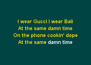 lwear Gucci I wear Bali
At the same damn time

On the phone cookin' dope
At the same damn time