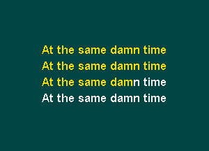 At the same damn time
At the same damn time

At the same damn time
At the same damn time