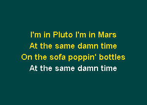 I'm in Pluto I'm in Mars
At the same damn time

On the sofa poppin' bottles
At the same damn time