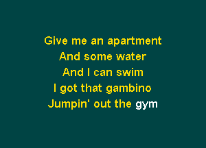 Give me an apartment
And some water
And I can swim

I got that gambino
Jumpin' out the gym