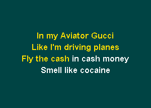 In my Aviator Gucci
Like I'm driving planes

Fly the cash in cash money
Smell like cocaine