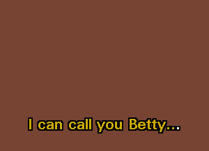 I can call you Betty...