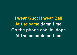 lwear Gucci I wear Bali
At the same damn time

On the phone cookin' dope
At the same damn time