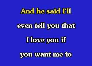 And he said I'll

even tell you that

I love you if

you want me to