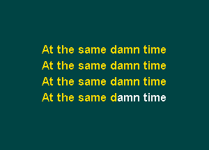 At the same damn time
At the same damn time

At the same damn time
At the same damn time