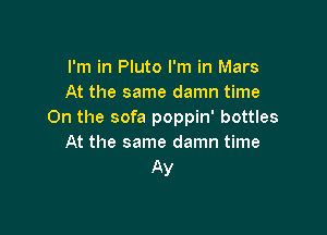 I'm in Pluto I'm in Mars
At the same damn time

On the sofa poppin' bottles
At the same damn time
AV
