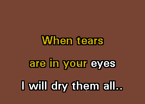 When tears

are in your eyes

I will dry them all..