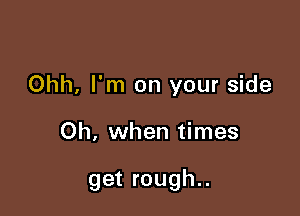 Ohh, I'm on your side

Oh, when times

get rough..