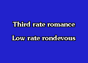 Third rate romance

Low rate rondevous