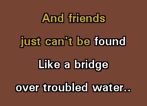 And friends

just can't be found

Like a bridge

over troubled water..