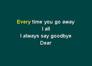 Every time you go away
I all

I always say goodbye
Dear