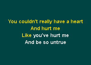 You couldn't really have a heart
And hurt me

Like you've hurt me
And be so untrue