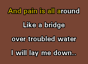And pain is all around

Like a bridge

over troubled water

I will lay me down..