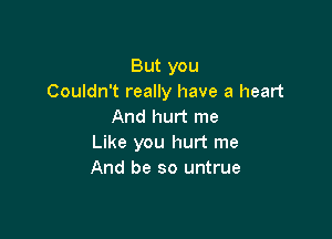 But you
Couldn't really have a heart
And hurt me

Like you hurt me
And be so untrue