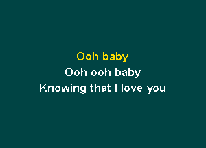 Ooh baby
Ooh ooh baby

Knowing that I love you