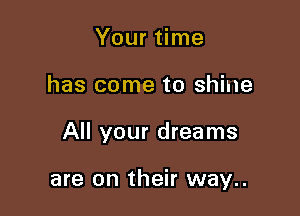 Your time
has come to shine

All your dreams

are on their way..