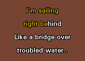 I'm sailing

right behind

Like a bridge over

troubled water..