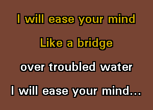 I will ease your mind

Like a bridge

over troubled water

I will ease your mind...