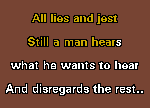 All lies and jest
Still a man hears

what he wants to hear

And disregards the rest..