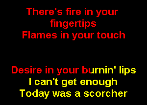 There's fire in your
fingertips
Flames in your touch

Desire in your burnin' lips
I can't get enough
Today was a scorcher