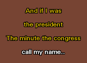 And if I was

the president

The minute the congress

call my name..