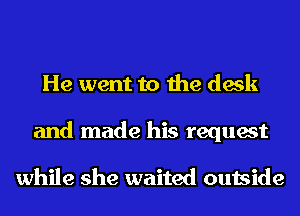 He went to the desk
and made his request

while she waited outside