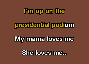 I'm up on the

presidential podium

My mama loves me

She loves me..