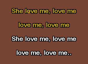 She love me, love me

love me, love me

She love me, love me

love me, love me..