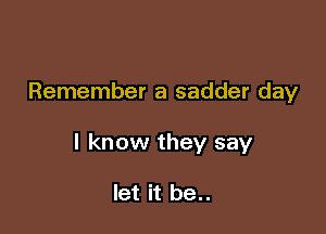 Remember a sadder day

I know they say

let it be..