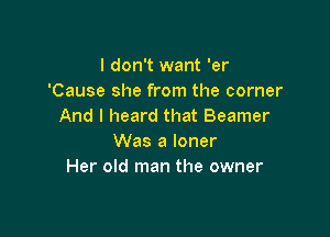 I don't want 'er
'Cause she from the corner
And I heard that Beamer

Was a loner
Her old man the owner