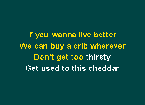 If you wanna live better
We can buy a crib wherever

Don't get too thirsty
Get used to this cheddar