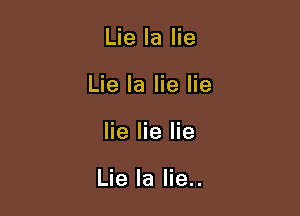 Lie la lie
Lie Ia lie lie

lie lie lie

Lie Ia lie..