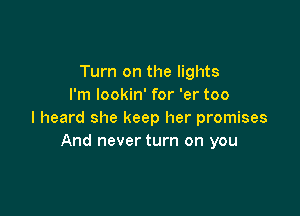 Turn on the lights
I'm lookin' for 'er too

I heard she keep her promises
And never turn on you